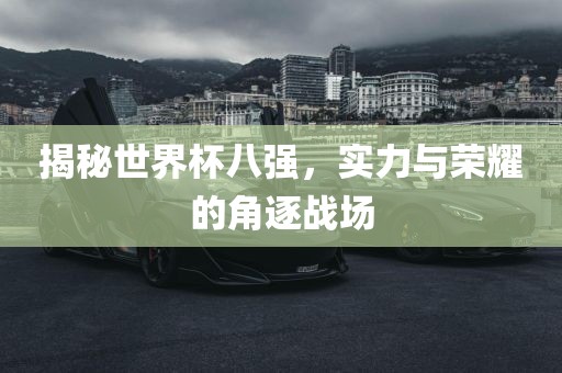 揭秘世界杯八强,实力与荣耀的角逐战场