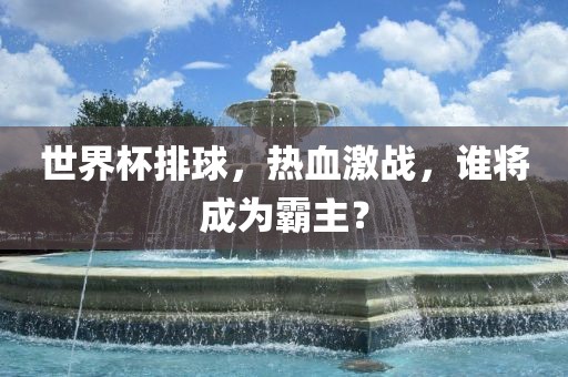 世界杯排球,热血激战,谁将成为霸主?