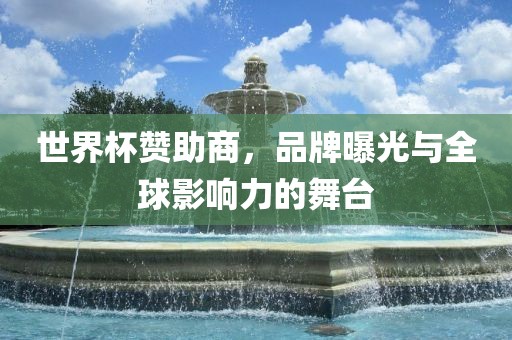 世界杯赞助商,品牌曝光与全球影响力的舞台