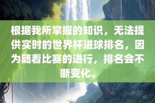 根据我所掌握的知识,无法提供实时的世界杯进球排名,因为随着比赛的进行,排名会不断变化。