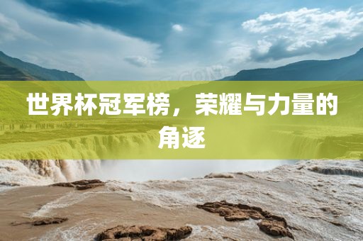 世界杯冠军榜,荣耀与力量的角逐