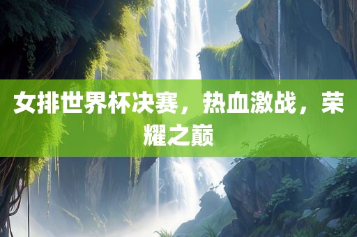 女排世界杯决赛,热血激战,荣耀之巅