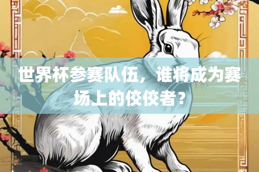 世界杯参赛队伍,谁将成为赛场上的佼佼者?