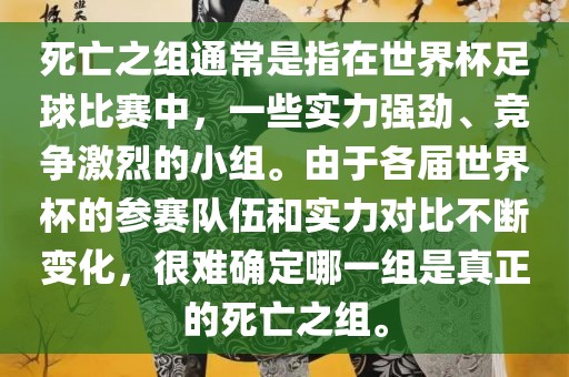 死亡之组通常是指在世界杯足球比赛中,一些实力强劲、竞争激烈的小组。由于各届世界杯的参赛队伍和实力对比不断变化,很难确定哪一组是真正的死亡之组。
