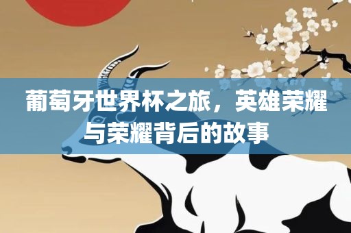 葡萄牙世界杯之旅,英雄荣耀与荣耀背后的故事