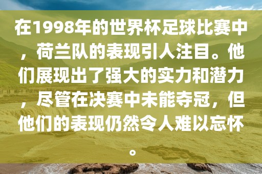 在1998年的世界杯足球比赛中,荷兰队的表现引人注目。他们展现出了强大的实力和潜力,尽管在决赛中未能夺冠,但他们的表现仍然令人难以忘怀。