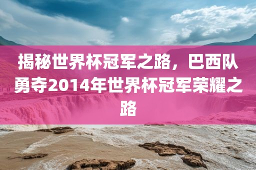 揭秘世界杯冠军之路,巴西队勇夺2014年世界杯冠军荣耀之路