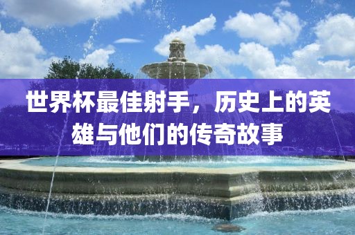 世界杯最佳射手,历史上的英雄与他们的传奇故事