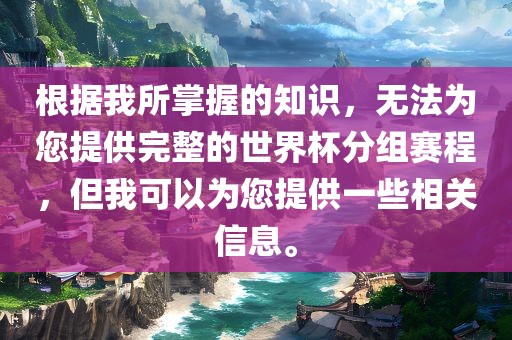 根据我所掌握的知识,无法为您提供完整的世界杯分组赛程,但我可以为您提供一些相关信息。