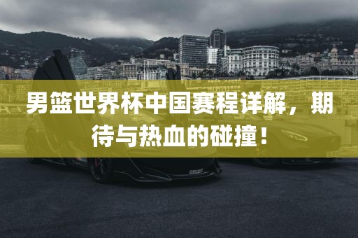 男篮世界杯中国赛程详解,期待与热血的碰撞!