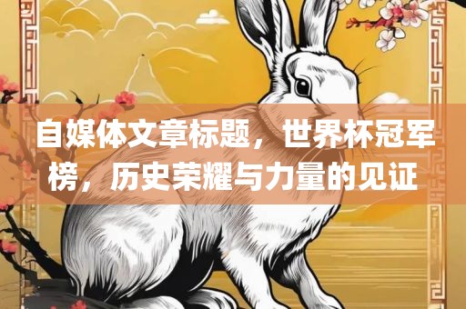 自媒体文章标题,世界杯冠军榜,历史荣耀与力量的见证