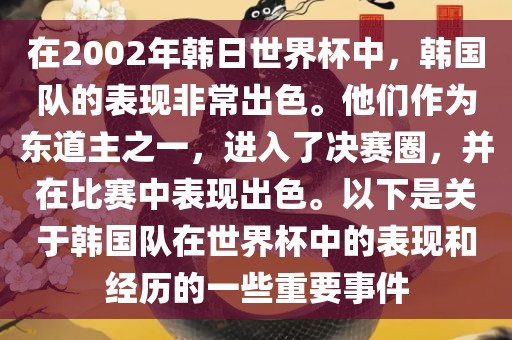在2002年韩日世界杯中,韩国队的表现非常出色。他们作为东道主之一,进入了决赛圈,并在比赛中表现出色。以下是关于韩国队在世界杯中的表现和经历的一些重要事件