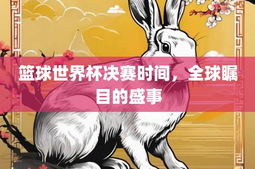 篮球世界杯决赛时间,全球瞩目的盛事