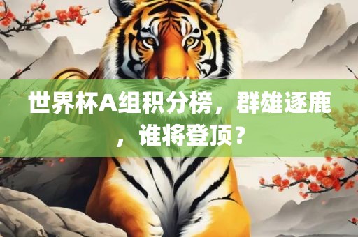 世界杯A组积分榜,群雄逐鹿,谁将登顶?