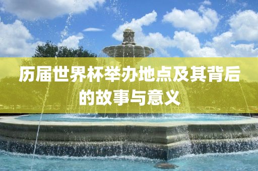 历届世界杯举办地点及其背后的故事与意义