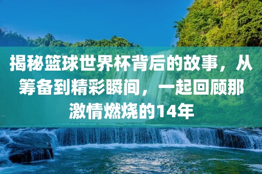 揭秘篮球世界杯背后的故事,从筹备到精彩瞬间,一起回顾那激情燃烧的14年