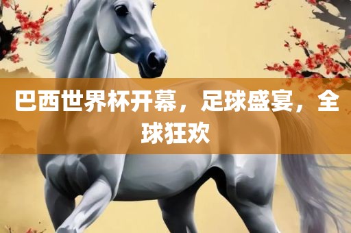 巴西世界杯开幕,足球盛宴,全球狂欢