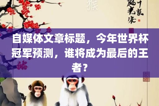 自媒体文章标题,今年世界杯冠军预测,谁将成为最后的王者?