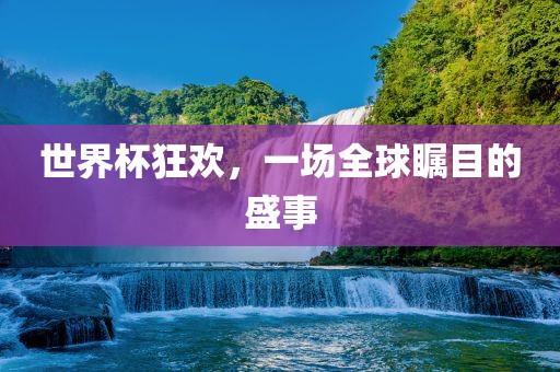 世界杯狂欢,一场全球瞩目的盛事