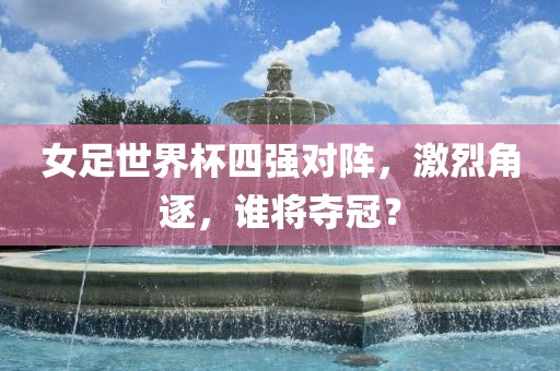 女足世界杯四强对阵,激烈角逐,谁将夺冠?