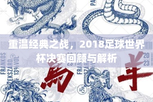 重温经典之战,2018足球世界杯决赛回顾与解析