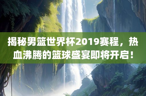 揭秘男篮世界杯2019赛程,热血沸腾的篮球盛宴即将开启!