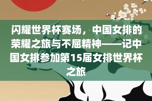 闪耀世界杯赛场,中国女排的荣耀之旅与不屈精神——记中国女排参加第15届女排世界杯之旅
