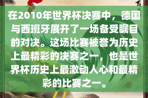 在2010年世界杯决赛中,德国与西班牙展开了一场备受瞩目的对决。这场比赛被誉为历史上最精彩的决赛之一,也是世界杯历史上最激动人心和最精彩的比赛之一。