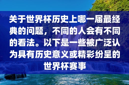 关于世界杯历史上哪一届最经典的问题,不同的人会有不同的看法。以下是一些被广泛认为具有历史意义或精彩纷呈的世界杯赛事