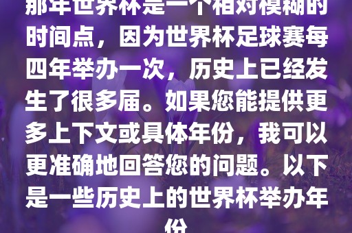 那年世界杯是一个相对模糊的时间点,因为世界杯足球赛每四年举办一次,历史上已经发生了很多届。如果您能提供更多上下文或具体年份,我可以更准确地回答您的问题。以下是一些历史上的世界杯举办年份