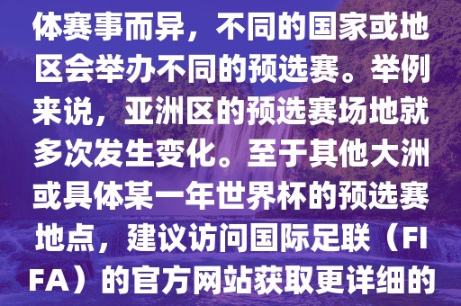 世界杯预选赛的举办地点因具体赛事而异,不同的国家或地区会举办不同的预选赛。举例来说,亚洲区的预选赛场地就多次发生变化。至于其他大洲或具体某一年世界杯的预选赛地点,建议访问国际足联(FIFA)的官方网站获取更详细的信息。