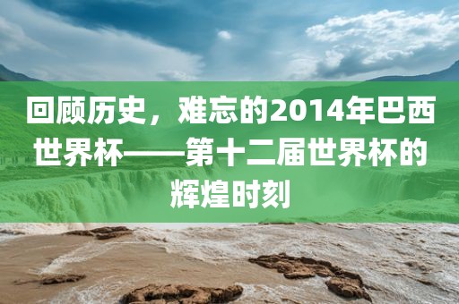 回顾历史,难忘的2014年巴西世界杯——第十二届世界杯的辉煌时刻