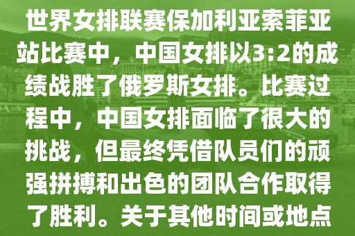 在已知的最近一次比赛中,即世界女排联赛保加利亚索菲亚站比赛中,中国女排以3:2的成绩战胜了俄罗斯女排。比赛过程中,中国女排面临了很大的挑战,但最终凭借队员们的顽强拼搏和出色的团队合作取得了胜利。关于其他时间或地点的比赛情况,暂时无法提供。
