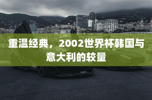 重温经典,2002世界杯韩国与意大利的较量