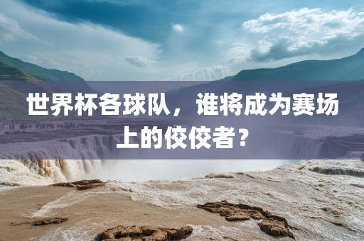 世界杯各球队,谁将成为赛场上的佼佼者?
