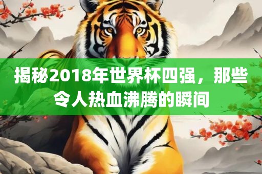 揭秘2018年世界杯四强,那些令人热血沸腾的瞬间