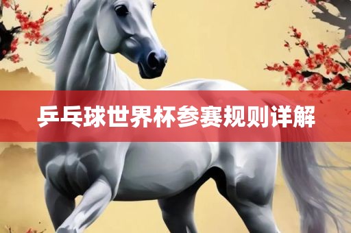 乒乓球世界杯参赛规则详解