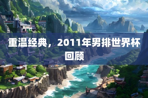 重温经典,2011年男排世界杯回顾