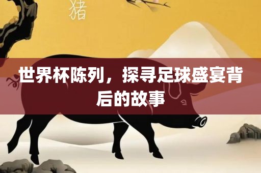 世界杯陈列,探寻足球盛宴背后的故事