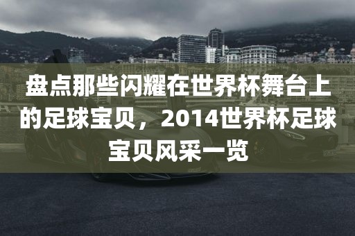 盘点那些闪耀在世界杯舞台上的足球宝贝,2014世界杯足球宝贝风采一览