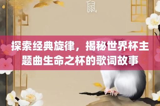 探索经典旋律,揭秘世界杯主题曲生命之杯的歌词故事