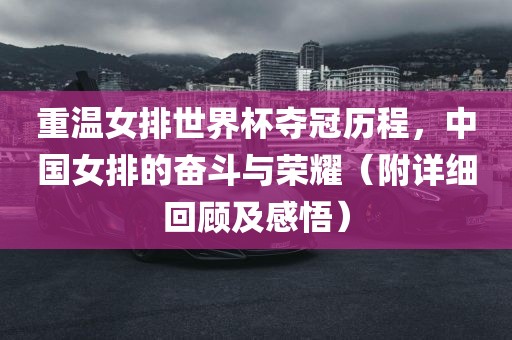 重温女排世界杯夺冠历程,中国女排的奋斗与荣耀(附详细回顾及感悟)