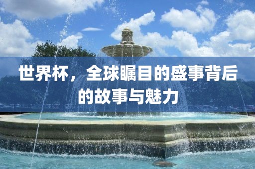 世界杯,全球瞩目的盛事背后的故事与魅力