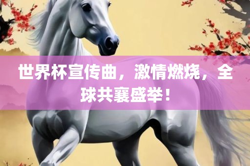 世界杯宣传曲,激情燃烧,全球共襄盛举!