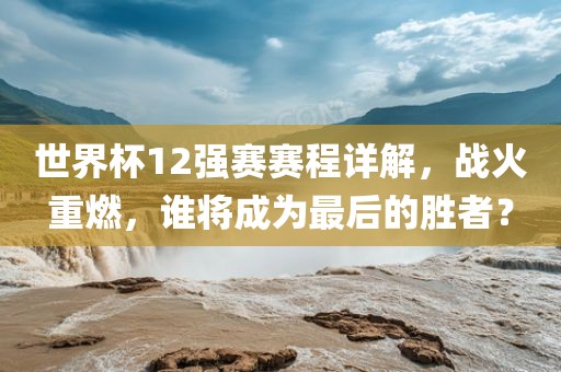 世界杯12强赛赛程详解,战火重燃,谁将成为最后的胜者?