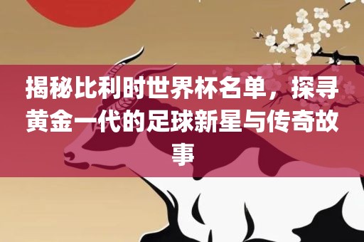 揭秘比利时世界杯名单,探寻黄金一代的足球新星与传奇故事