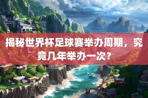 揭秘世界杯足球赛举办周期,究竟几年举办一次?