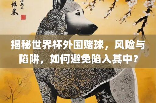 揭秘世界杯外围赌球,风险与陷阱,如何避免陷入其中?