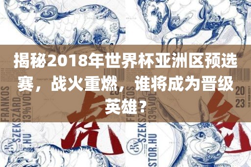 揭秘2018年世界杯亚洲区预选赛,战火重燃,谁将成为晋级英雄?