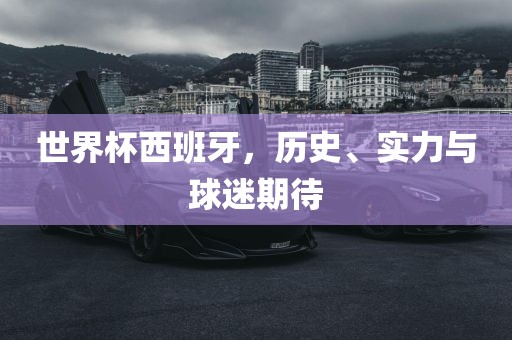 世界杯西班牙,历史、实力与球迷期待